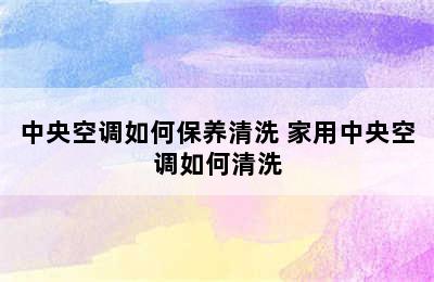 中央空调如何保养清洗 家用中央空调如何清洗